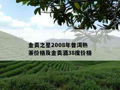 金贡之星2008年普洱熟茶价格及金贡38度价格