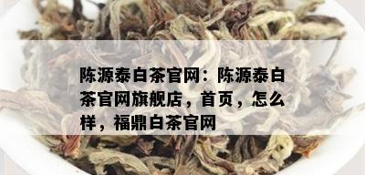 陈源泰白茶官网：陈源泰白茶官网旗舰店，首页，怎么样，福鼎白茶官网