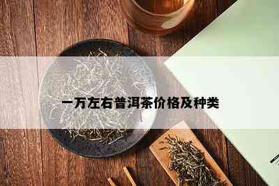 一万左右普洱茶价格及种类