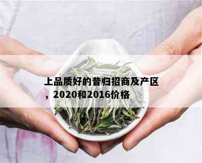 上品质好的昔归招商及产区，2020和2016价格