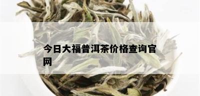 今日大福普洱茶价格查询官网