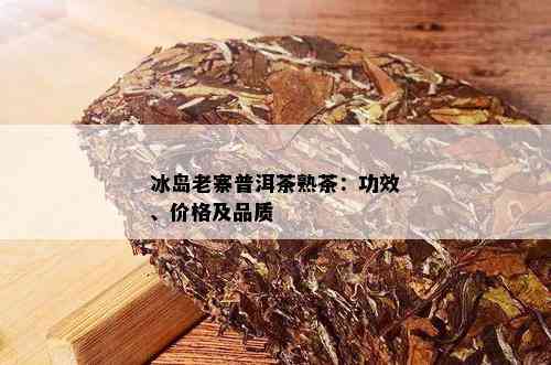 冰岛老寨普洱茶熟茶：功效、价格及品质