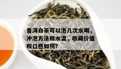 普洱白茶可以泡几次水喝，冲泡方法和水温，收藏价值和口感如何？