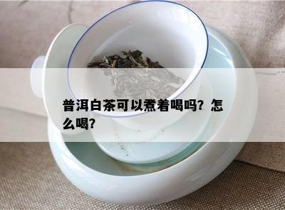 普洱白茶可以煮着喝吗？怎么喝？