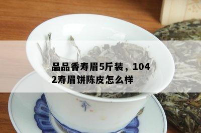 品品香寿眉5斤装，1042寿眉饼陈皮怎么样