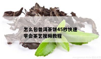 怎么包普洱茶饼45秒快速学会茶艺视频教程