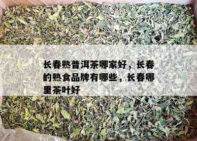 长春熟普洱茶哪家好，长春的熟食品牌有哪些，长春哪里茶叶好