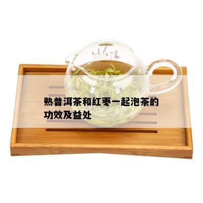 熟普洱茶和红枣一起泡茶的功效及益处