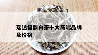 瑞达福鼎白茶十大高端品牌及价格