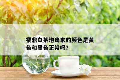 福鼎白茶泡出来的颜色是黄色和黑色正常吗？