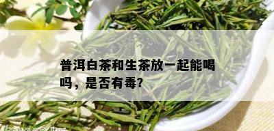 普洱白茶和生茶放一起能喝吗，是否有？