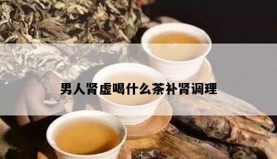 男人肾虚喝什么茶补肾调理