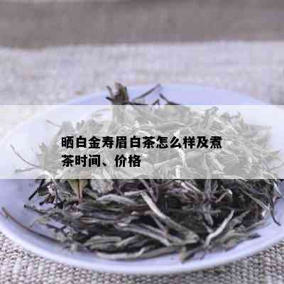 晒白金寿眉白茶怎么样及煮茶时间、价格