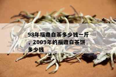 98年福鼎白茶多少钱一斤，2009年的福鼎白茶饼多少钱