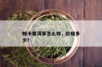 帕卡普洱茶怎么样，价格多少？