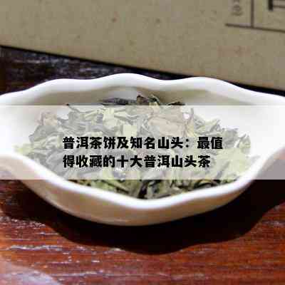 普洱茶饼及知名山头：最值得收藏的十大普洱山头茶