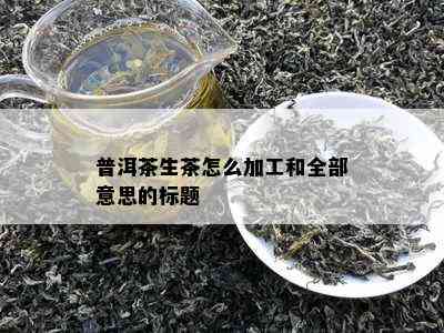 普洱茶生茶怎么加工和全部意思的标题