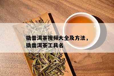 撬普洱茶视频大全及方法，撬普洱茶工具名