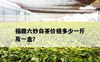 福鼎六妙白茶价格多少一斤及一盒？