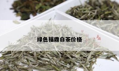 绿色福鼎白茶价格