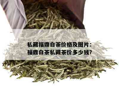 私藏福鼎白茶价格及图片：福鼎白茶私藏茶价多少钱？