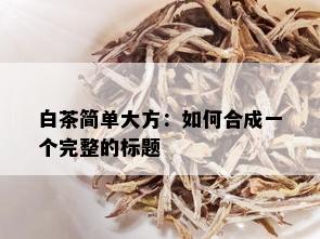 白茶简单大方：如何合成一个完整的标题