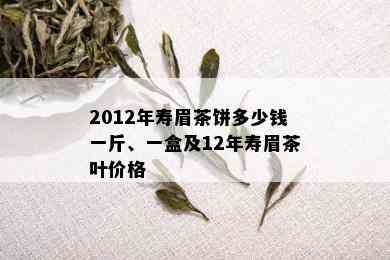 2012年寿眉茶饼多少钱一斤、一盒及12年寿眉茶叶价格