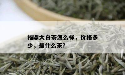 福鼎大白茶怎么样，价格多少，是什么茶？