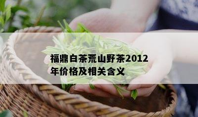 福鼎白茶荒山野茶2012年价格及相关含义