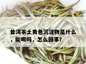 普洱茶土黄色沉淀物是什么，能喝吗，怎么回事？