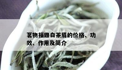 茗物福鼎白茶眉的价格、功效、作用及简介