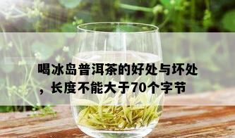 喝冰岛普洱茶的好处与坏处，长度不能大于70个字节