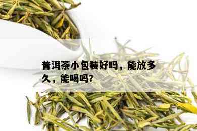 普洱茶小包装好吗，能放多久，能喝吗？