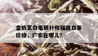 畲依茗白毫银针和福鼎白茶价格，厂家在哪儿？