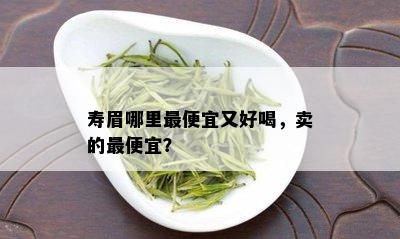 寿眉哪里更便宜又好喝，卖的更便宜？