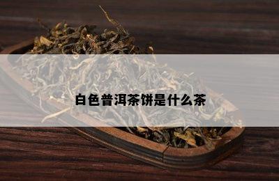 白色普洱茶饼是什么茶