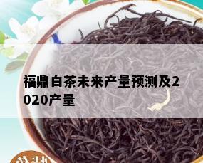 福鼎白茶未来产量预测及2020产量