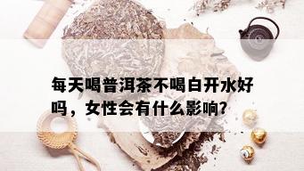 每天喝普洱茶不喝白开水好吗，女性会有什么影响？