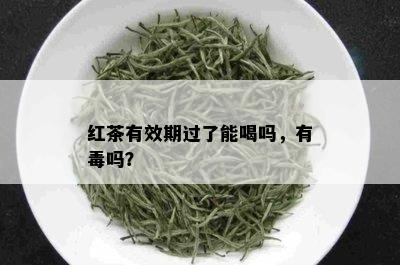 红茶有效期过了能喝吗，有吗？