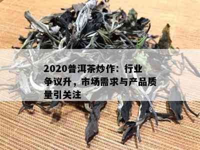 2020普洱茶炒作：行业争议升，市场需求与产品质量引关注