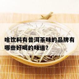 啥饮料有普洱茶味的品牌有哪些好喝的味道？