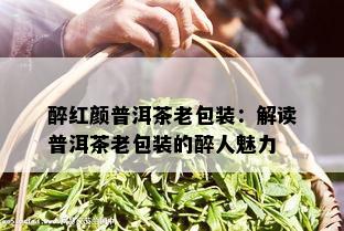 醉红颜普洱茶老包装：解读普洱茶老包装的醉人魅力