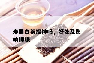 寿眉白茶提神吗，好处及影响睡眠