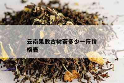 云南果敢古树茶多少一斤价格表