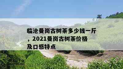 临沧曼岗古树茶多少钱一斤，2021曼岗古树茶价格及口感特点