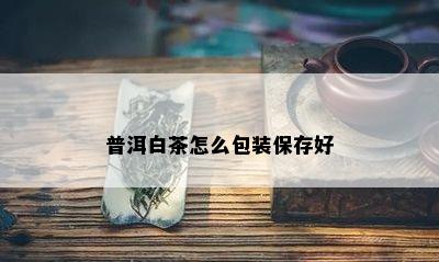 普洱白茶怎么包装保存好