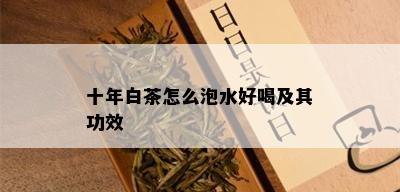 十年白茶怎么泡水好喝及其功效