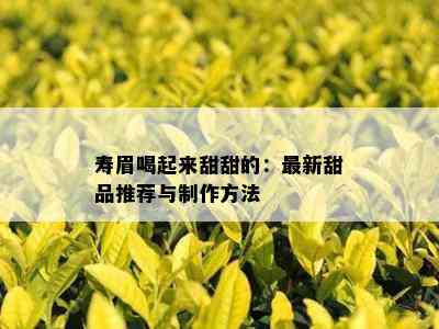 寿眉喝起来甜甜的：最新甜品推荐与制作方法