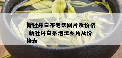 新牡丹白茶泡法图片及价格-新牡丹白茶泡法图片及价格表