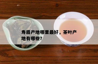 寿眉产地哪里更好，茶叶产地有哪些？